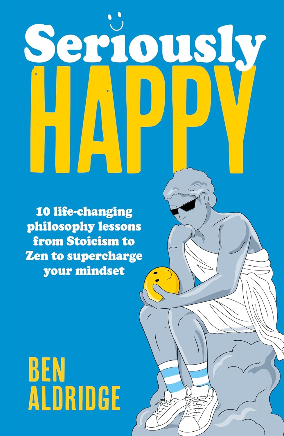 Seriously HAPPY 10 life-changing philosophy lessons from Stoicism to Zen to supercharge your mindset