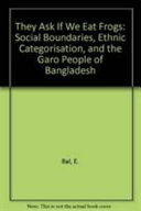 They Ask if we Eat Frogs  Social Boundaries, Ethnic Categorisation, and the Garo People of Bangladesh