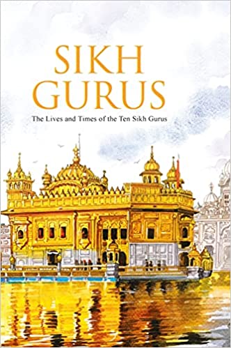 SIKH GURUS: THE LIFE AND TIMES OF THE TEN SIKH GURUS