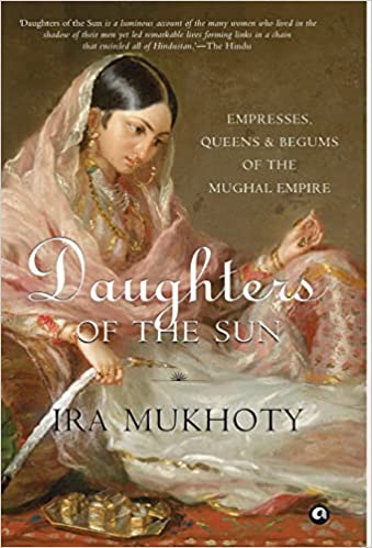 Daughters Of The Sun: Empresses, Queens And Begums O F The Mughal Empire